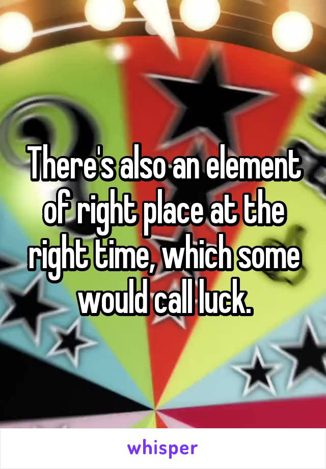 There's also an element of right place at the right time, which some would call luck.