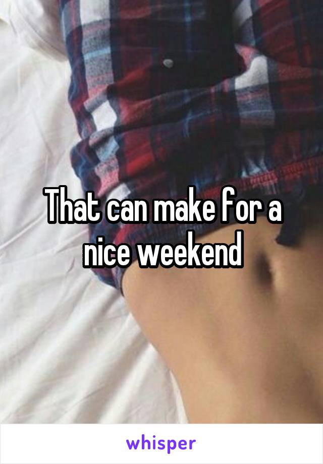 That can make for a nice weekend