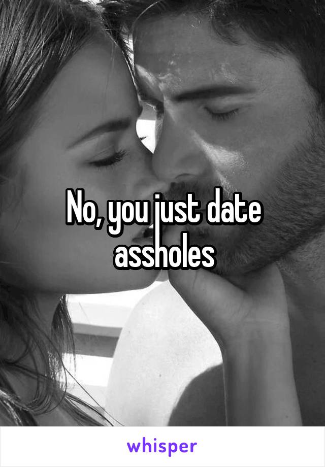 No, you just date assholes