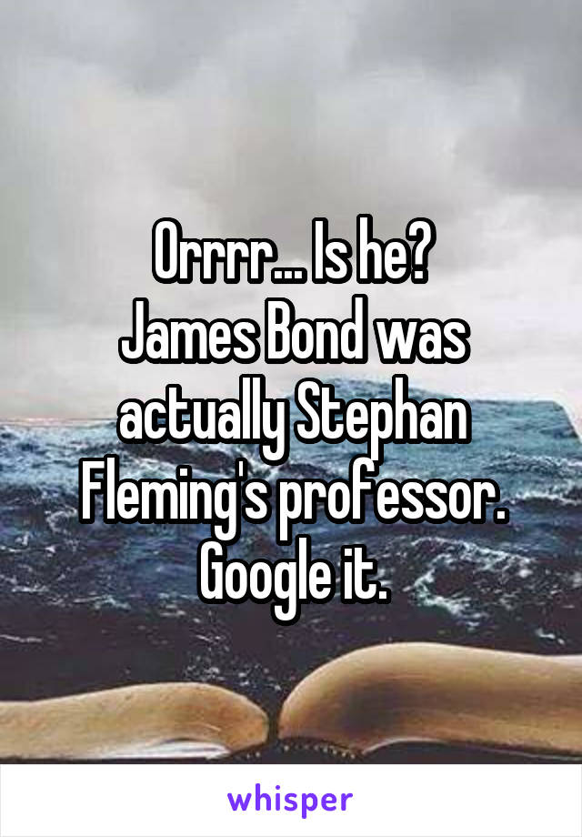 Orrrr... Is he?
James Bond was actually Stephan Fleming's professor. Google it.