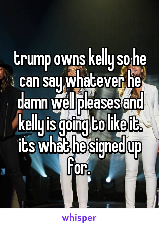 trump owns kelly so he can say whatever he damn well pleases and kelly is going to like it. its what he signed up for. 
