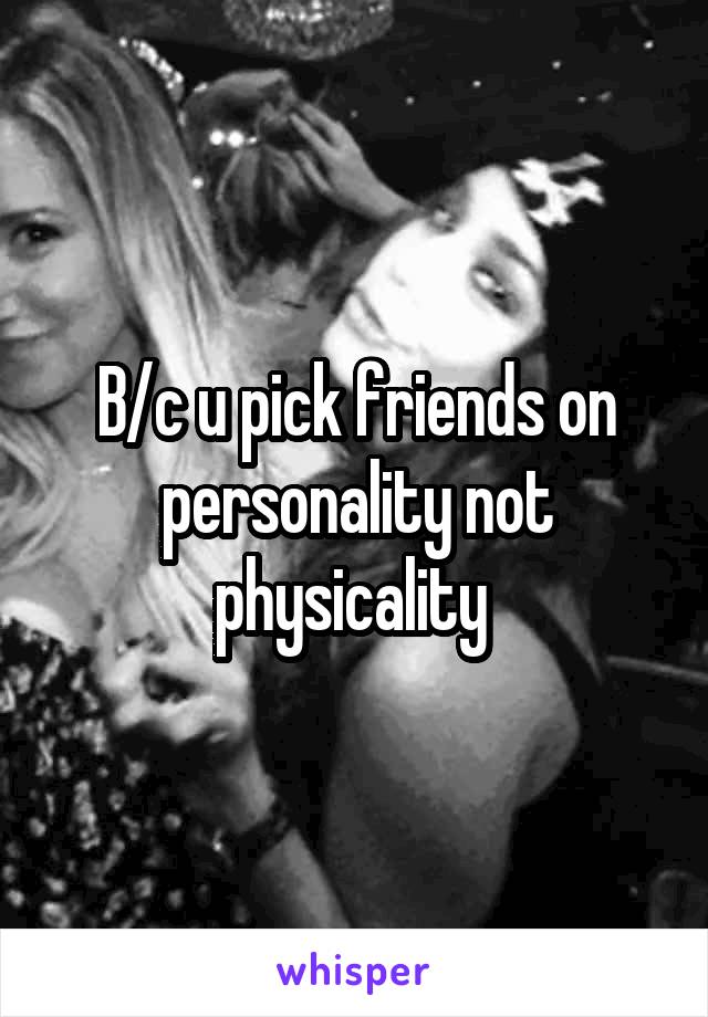B/c u pick friends on personality not physicality 