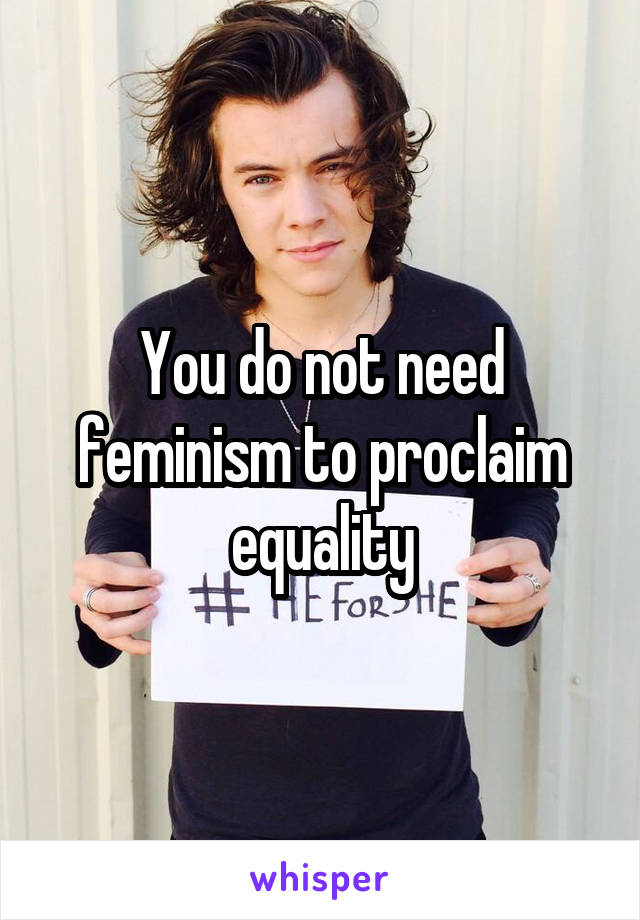 You do not need feminism to proclaim equality