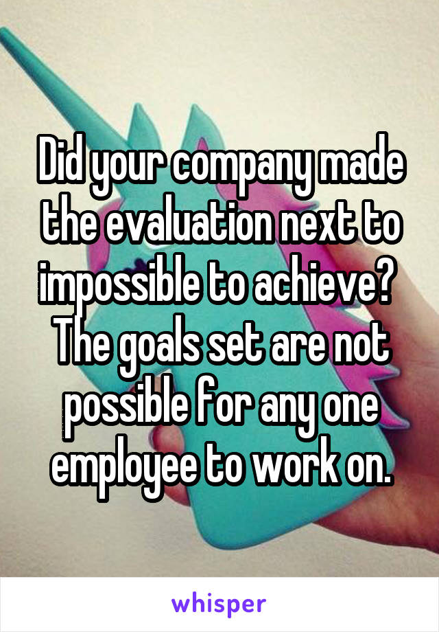 Did your company made the evaluation next to impossible to achieve? 
The goals set are not possible for any one employee to work on.