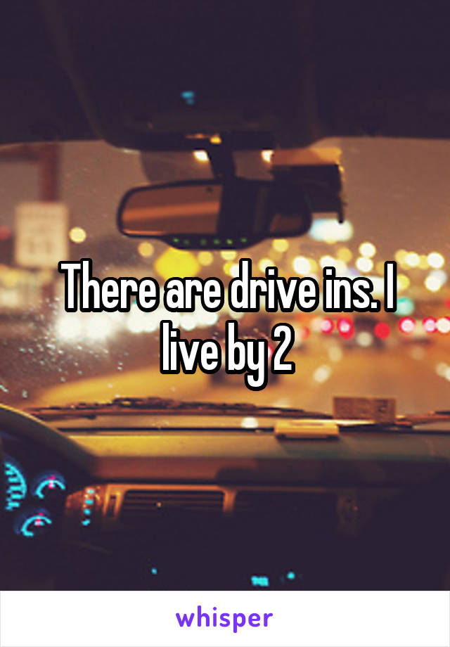 There are drive ins. I live by 2