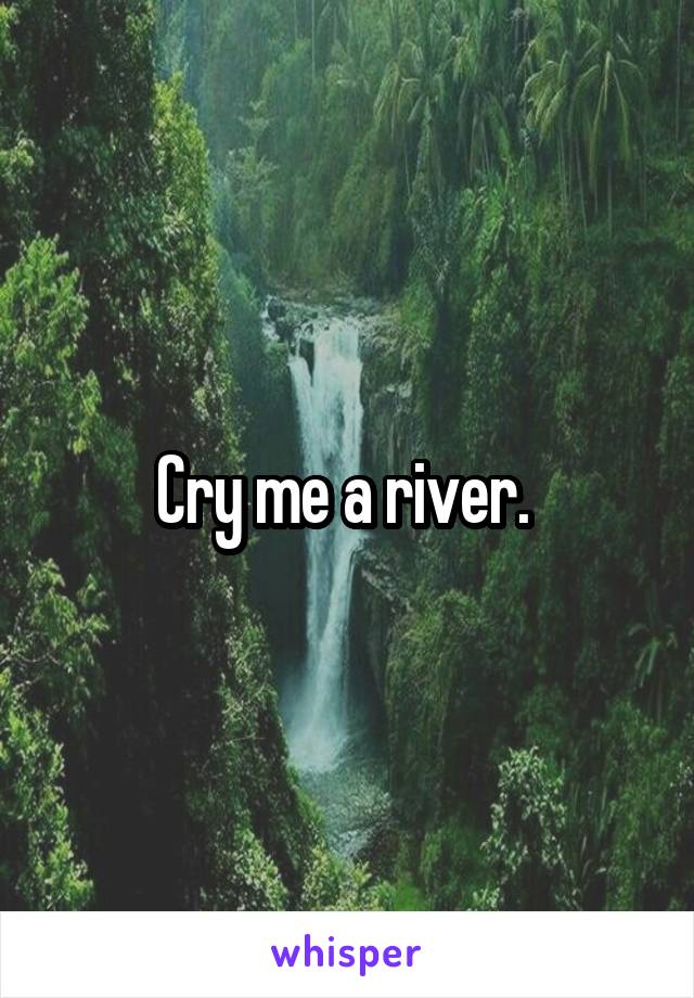 Cry me a river. 
