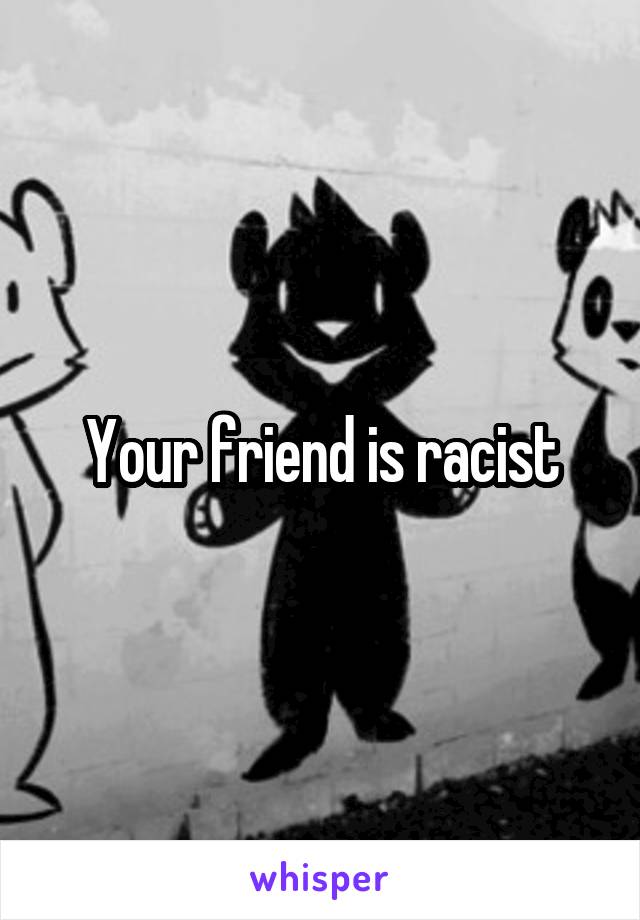 Your friend is racist