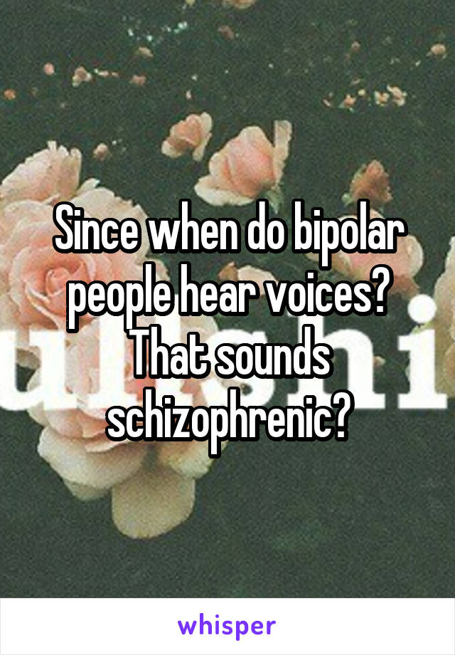 Since when do bipolar people hear voices? That sounds schizophrenic?