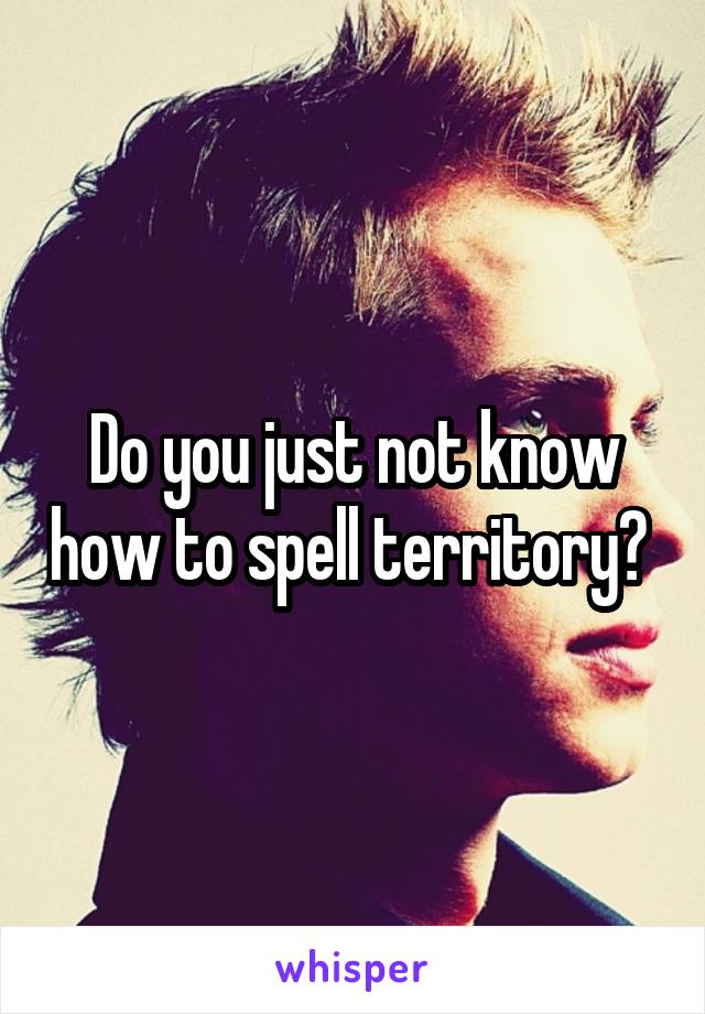Do you just not know how to spell territory? 