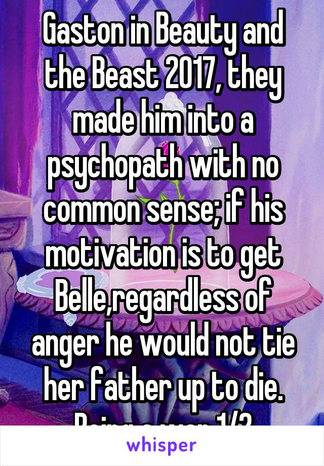 Gaston in Beauty and the Beast 2017, they made him into a psychopath with no common sense; if his motivation is to get Belle,regardless of anger he would not tie her father up to die. Being a war 1/2