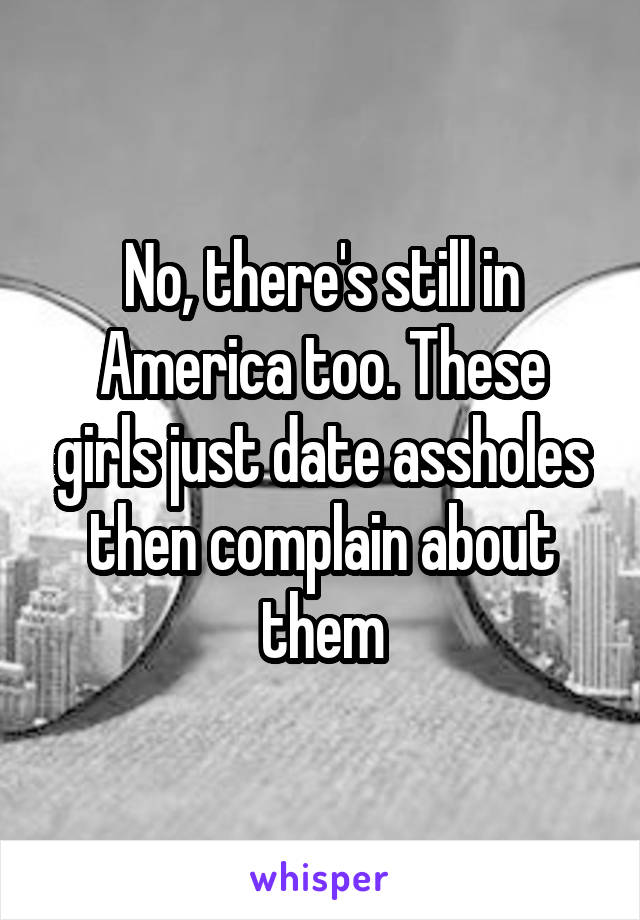 No, there's still in America too. These girls just date assholes then complain about them