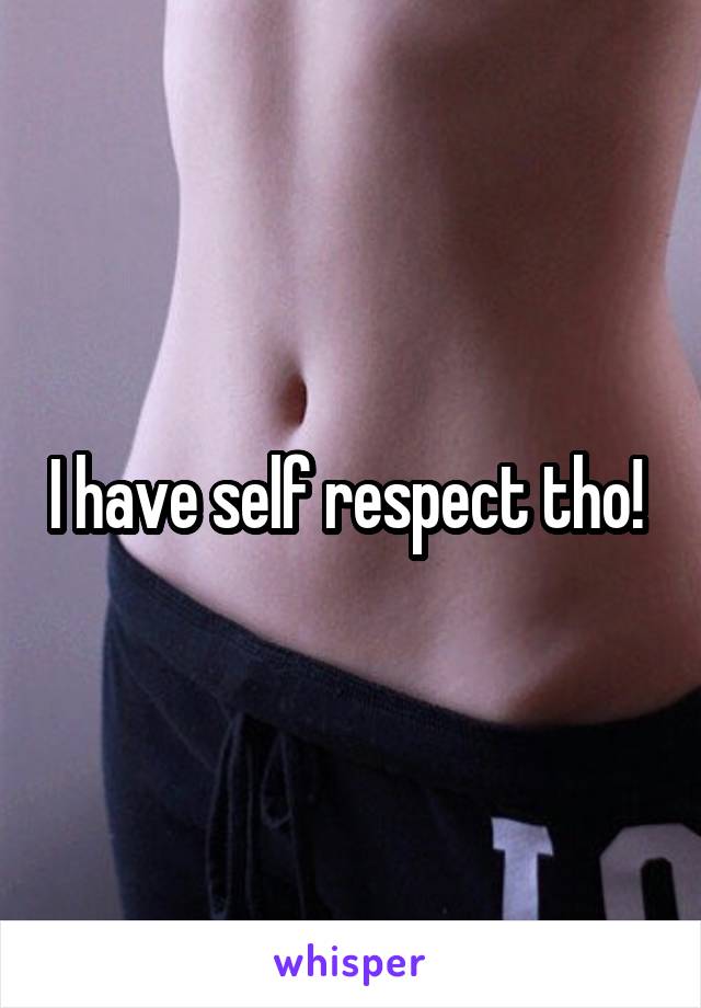 I have self respect tho! 