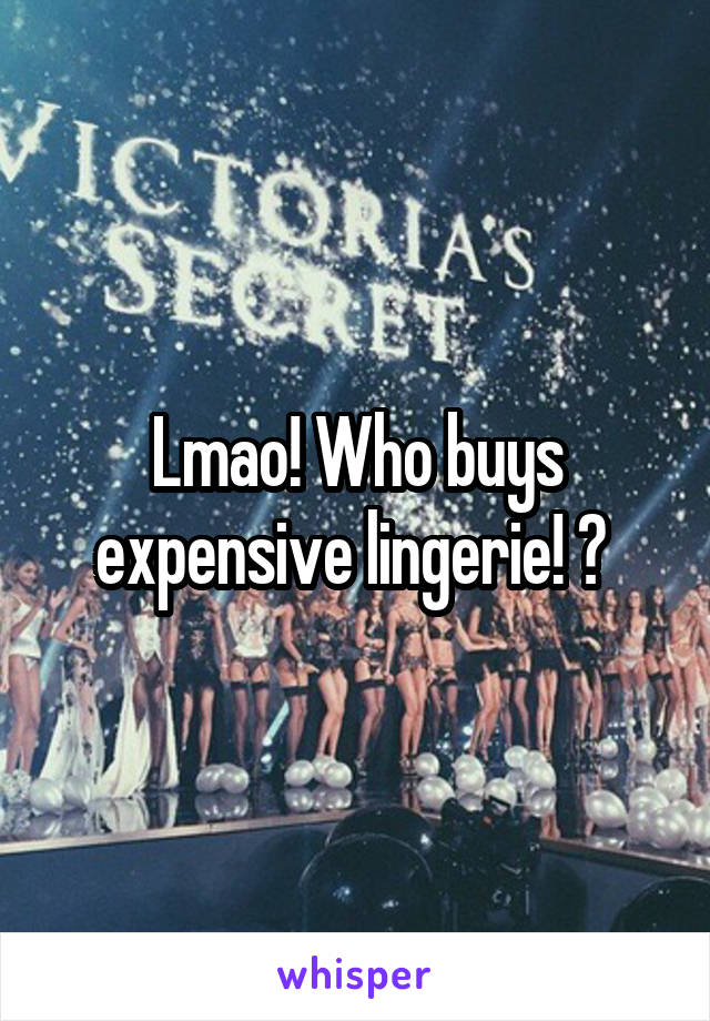 Lmao! Who buys expensive lingerie! ? 
