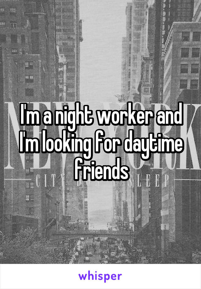 I'm a night worker and I'm looking for daytime friends