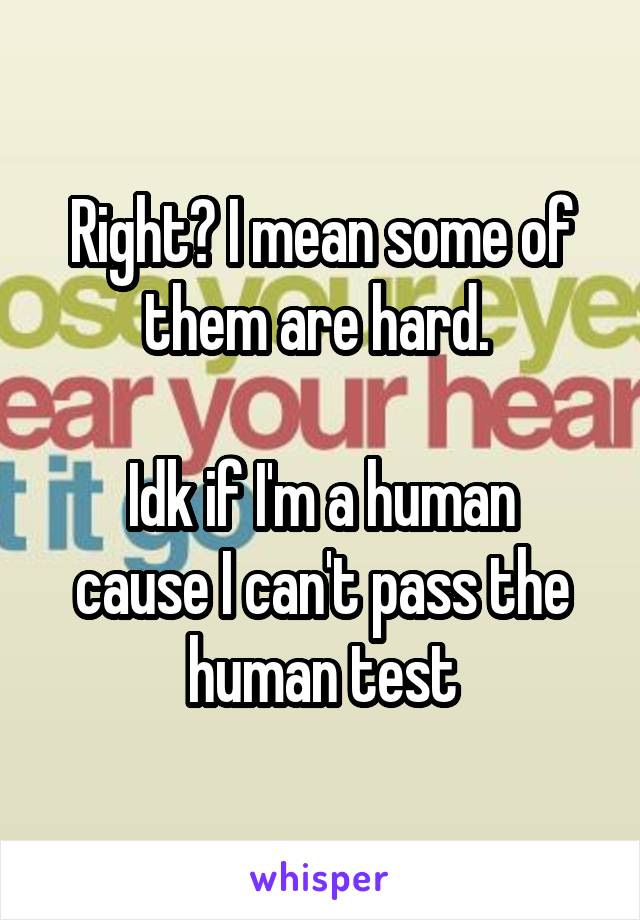 Right? I mean some of them are hard. 

Idk if I'm a human cause I can't pass the human test