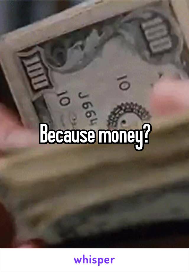 Because money?