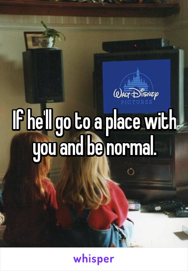 If he'll go to a place with you and be normal.