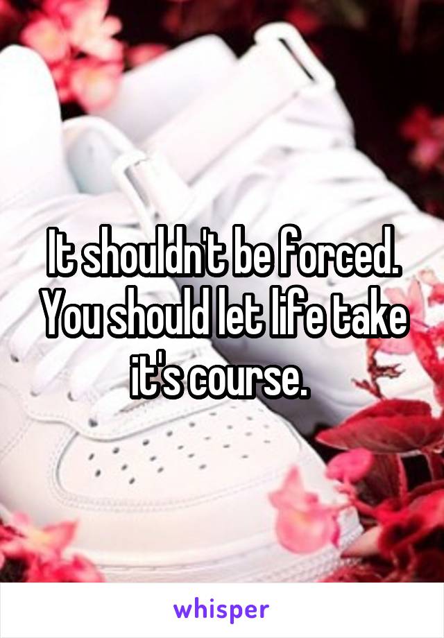 It shouldn't be forced. You should let life take it's course. 