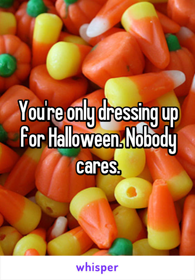 You're only dressing up for Halloween. Nobody cares.