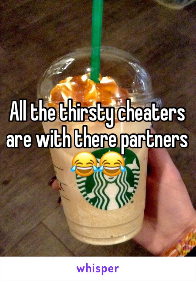 All the thirsty cheaters are with there partners 😂😂
