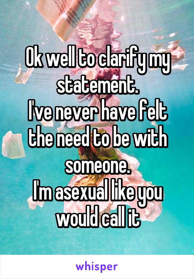 Ok well to clarify my statement.
I've never have felt the need to be with someone.
I'm asexual like you would call it