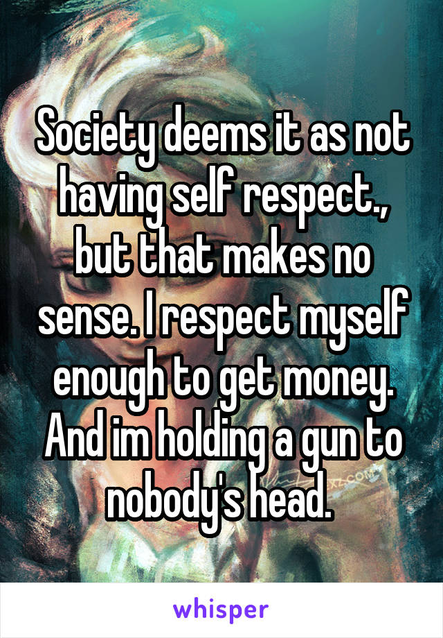Society deems it as not having self respect., but that makes no sense. I respect myself enough to get money. And im holding a gun to nobody's head. 