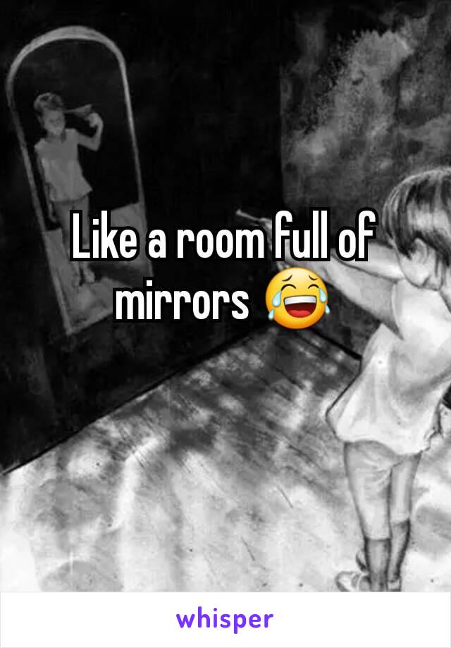 Like a room full of mirrors 😂