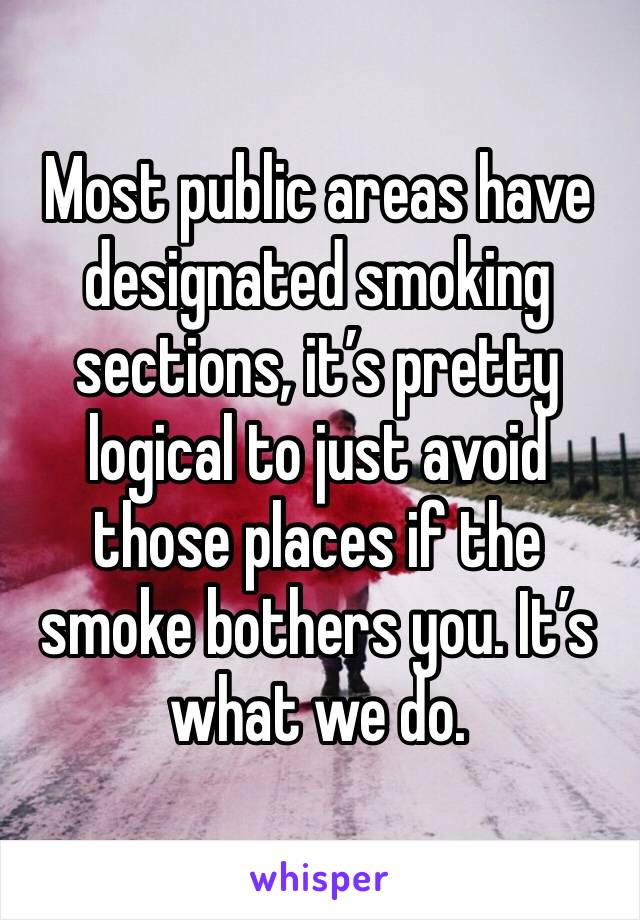 Most public areas have designated smoking sections, it’s pretty logical to just avoid those places if the smoke bothers you. It’s what we do. 