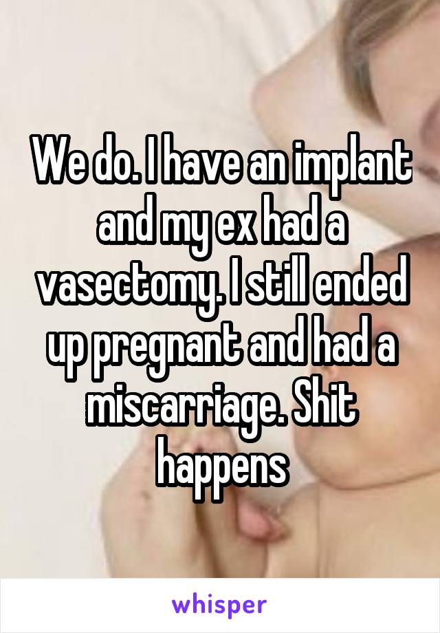 We do. I have an implant and my ex had a vasectomy. I still ended up pregnant and had a miscarriage. Shit happens