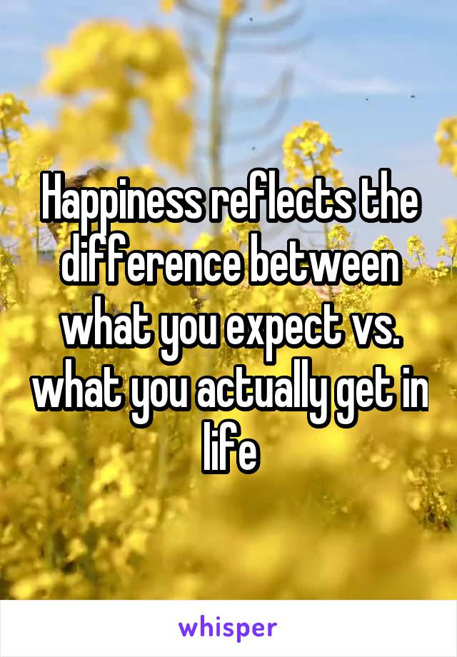 Happiness reflects the difference between what you expect vs. what you actually get in life