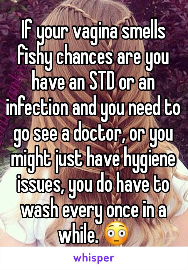 If your vagina smells fishy chances are you have an STD or an infection and you need to go see a doctor, or you might just have hygiene issues, you do have to wash every once in a while. 😳