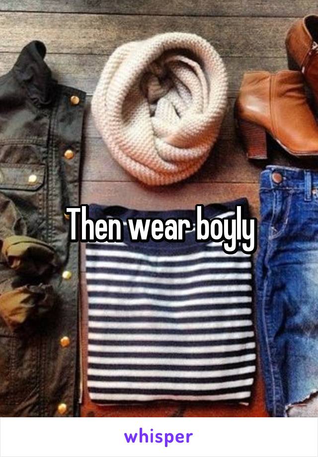 Then wear boyly