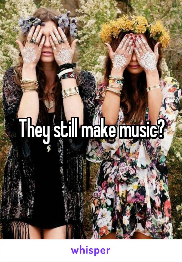 They still make music?