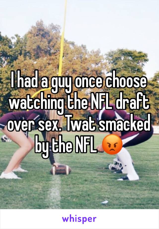 I had a guy once choose watching the NFL draft over sex. Twat smacked by the NFL 😡
