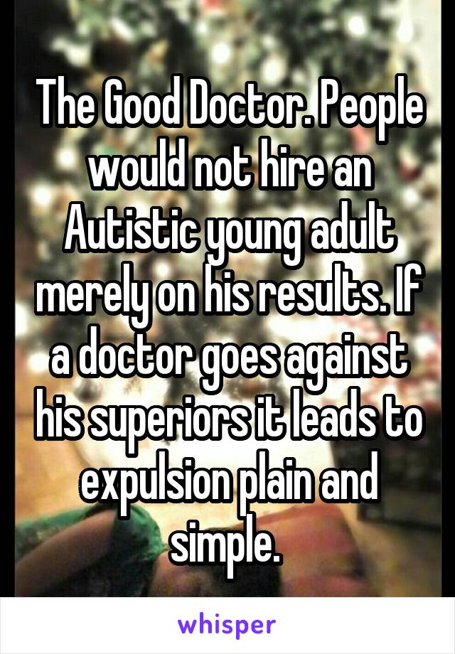 The Good Doctor. People would not hire an Autistic young adult merely on his results. If a doctor goes against his superiors it leads to expulsion plain and simple. 