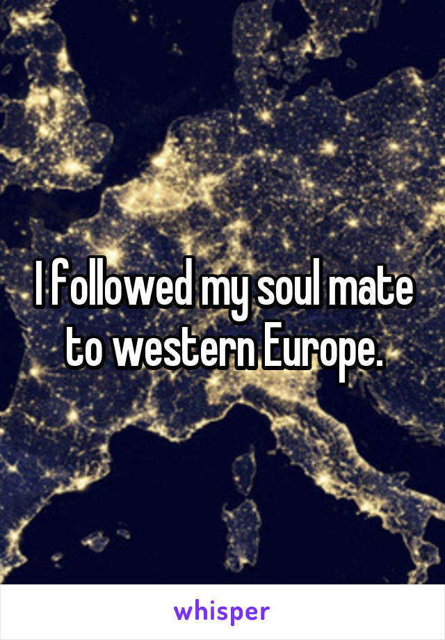 I followed my soul mate to western Europe.