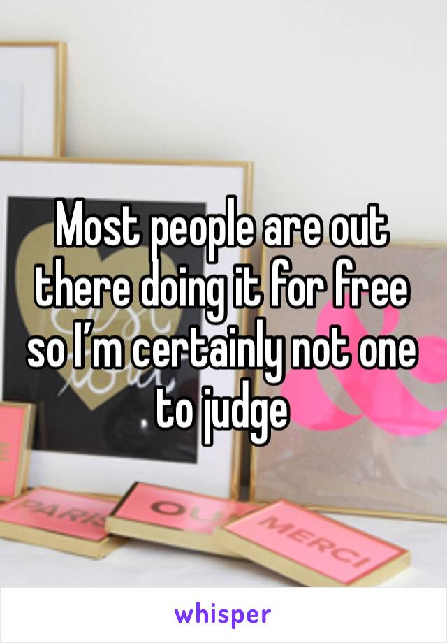 Most people are out there doing it for free so I’m certainly not one to judge