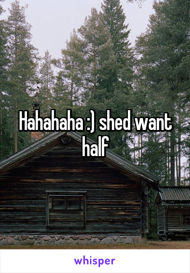 Hahahaha :) shed want half