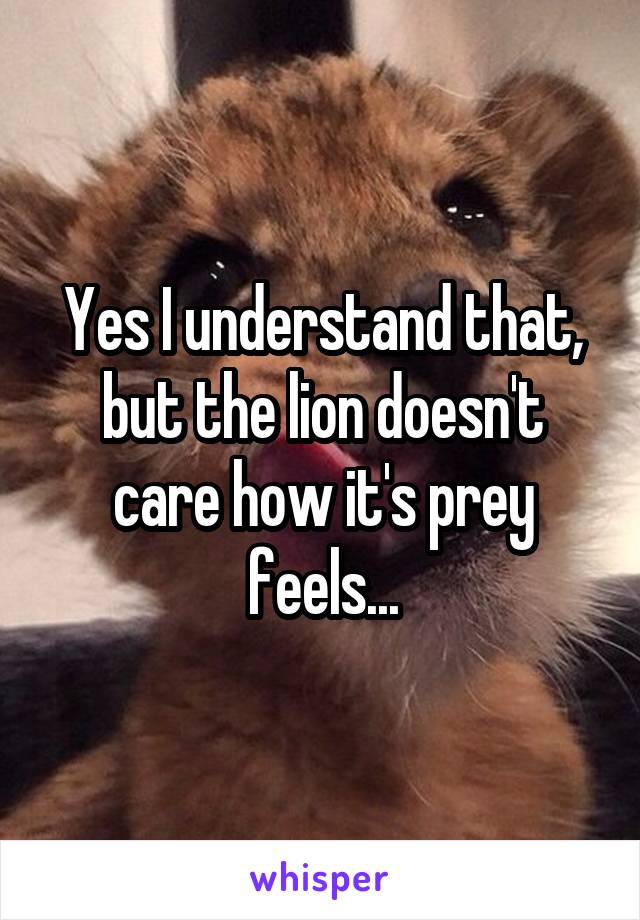 Yes I understand that, but the lion doesn't care how it's prey feels...