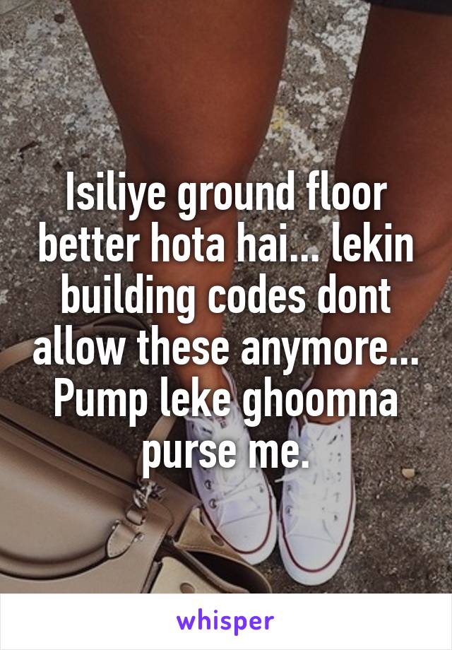 Isiliye ground floor better hota hai... lekin building codes dont allow these anymore...
Pump leke ghoomna purse me.