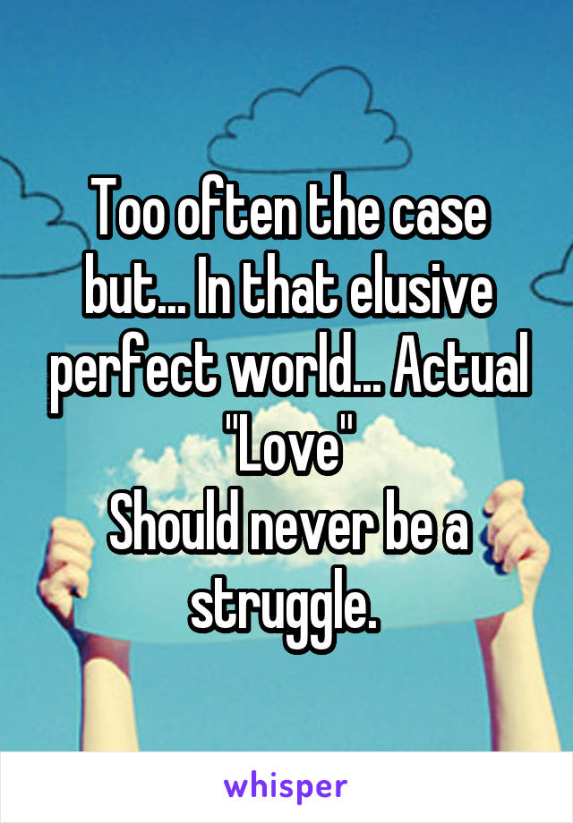 Too often the case but... In that elusive perfect world... Actual "Love"
Should never be a struggle. 
