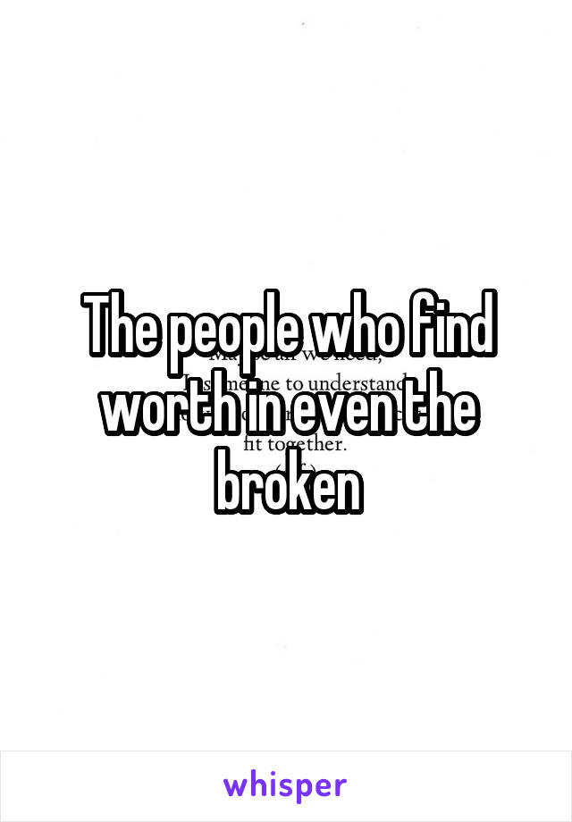 The people who find worth in even the broken