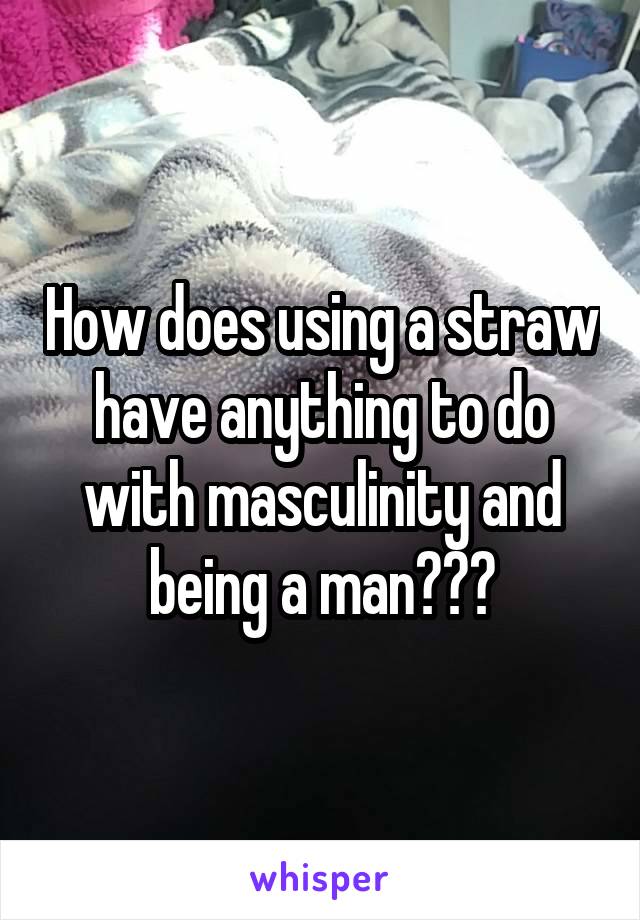 How does using a straw have anything to do with masculinity and being a man???
