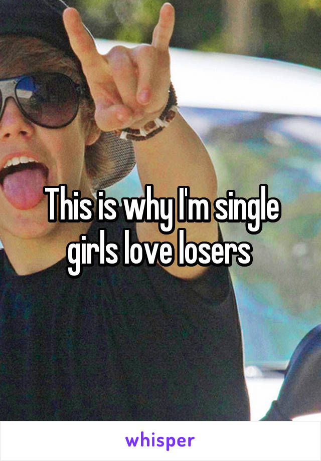 This is why I'm single girls love losers 