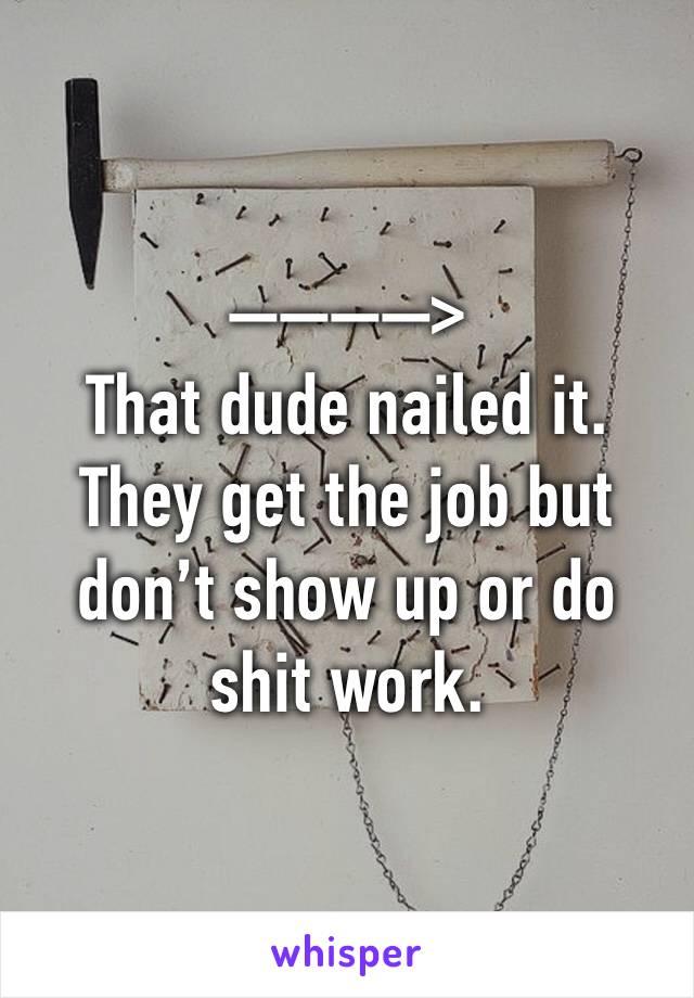 —�—�—�—>
That dude nailed it. 
They get the job but don’t show up or do shit work. 