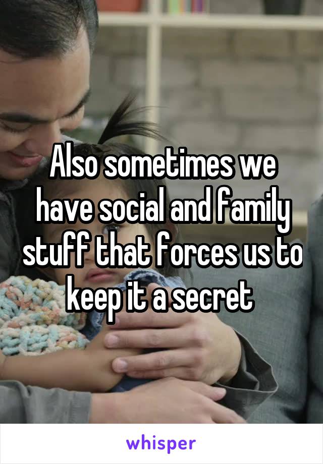 Also sometimes we have social and family stuff that forces us to keep it a secret 