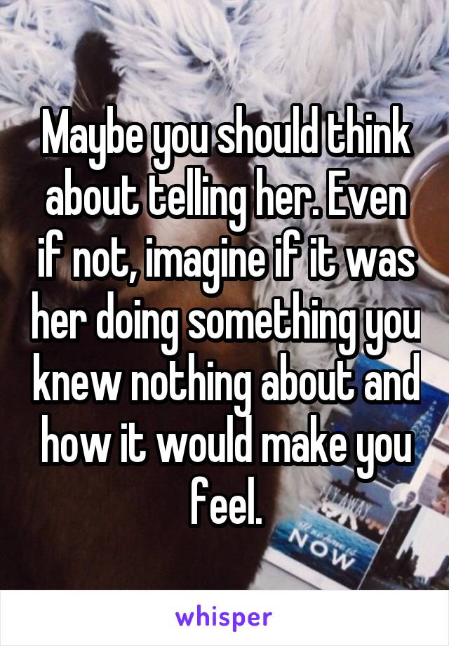 Maybe you should think about telling her. Even if not, imagine if it was her doing something you knew nothing about and how it would make you feel.