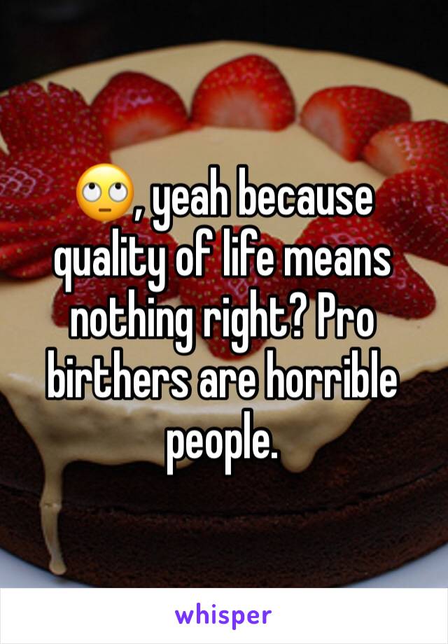 🙄, yeah because quality of life means nothing right? Pro birthers are horrible people.