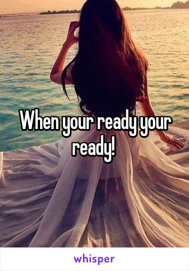 When your ready your ready! 