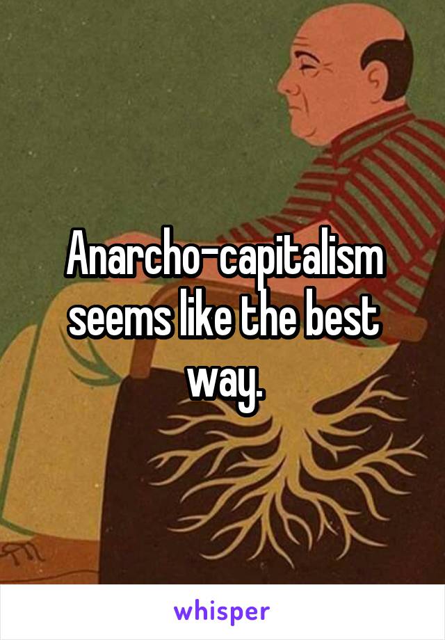 Anarcho-capitalism seems like the best way.